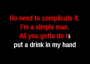 No need to complicate it.
I'm a simple man.

All you gotta do is
put a drink in my hand