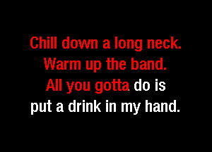 Chill down a long neck.
Warm up the hand.

All you gotta do is
put a drink in my hand.