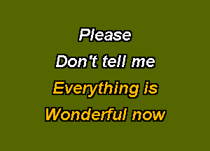 Please
Don't tell me

Everything is

Wonderful now