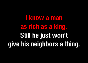 I know a man
as rich as a king.

Still he just won't
give his neighbors a thing.