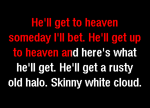 He'll get to heaven
someday I'll bet. He'll get up
to heaven and here's what
he'll get. He'll get a rusty
old halo. Skinny white cloud.