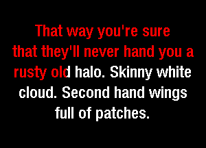 That way you're sure
that they'll never hand you a
rusty old halo. Skinny white

cloud. Second hand wings
full of patches.