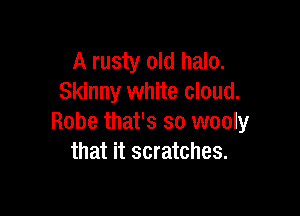 A rusty old halo.
Skinny white cloud.

Robe that's so wooly
that it scratches.