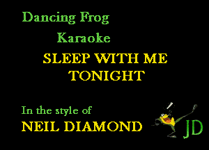 Dancing Frog

Karaoke

SLEEP WITH ME
TONIGHT

In the style of I
NEIL DIAMOND 4v JD