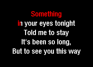 Something
in your eyes tonight
Told me to stay

It's been so long,
But to see you this way