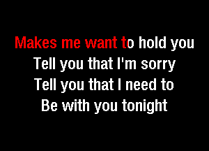 Makes me want to hold you
Tell you that I'm sorry

Tell you that I need to
Be with you tonight