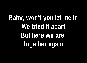 Baby, won't you let me in
We tried it apart

But here we are
together again