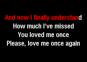 And now I finally understand
How much I've missed
You loved me once
Please, love me once again