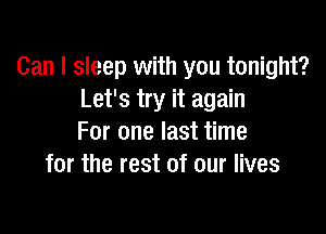 Can I sleep with you tonight?
Let's try it again

For one last time
for the rest of our lives