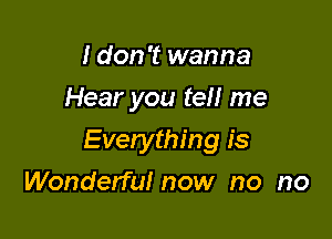 I don't wanna
Hear you tell me

Everything is

Wonderful now no no