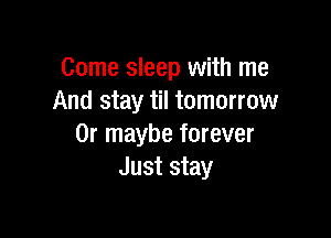 Come sleep with me
And stay til tomorrow

Or maybe forever
Just stay