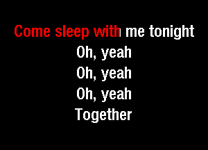 Come sleep with me tonight
Oh, yeah
Oh, yeah

Oh, yeah
Together