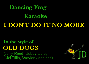 Dancing Frog

Karaoke
I DON'T DO IT NO MORE

In the style of

I.
OLD DOGS '
(Jerry Reed, Bobby Bare, 4' JD
Mel Tillis, Waylon Jennings)