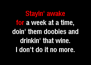 Stayin' awake
for a week at a time,
doin' them doobies and

drinkin' that wine.
I don't do it no more.