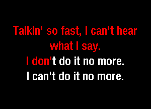 Talkin' so fast, I can't hear
what I say.

I don't do it no more.
I can't do it no more.