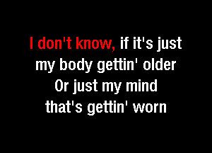 I don't know, if it's just
my body gettin' older

Or just my mind
that's gettin' worn