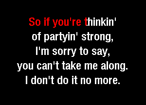 So if you're thinkin'
of partyin' strong,
I'm sorry to say,

you can't take me along.
I don't do it no more.