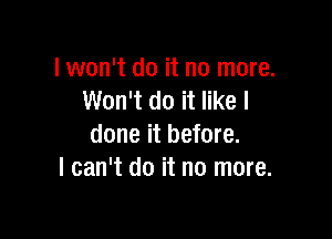 I won't do it no more.
Won't do it like I

done it before.
I can't do it no more.