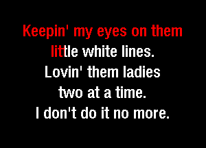 Keepin' my eyes on them
little white lines.
Lovin' them ladies

two at a time.
I don't do it no more.