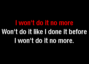 lwon't do it no more
Won't do it like I done it before

I won't do it no more.