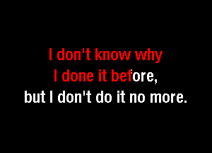 I don't know why

I done it before,
but I don't do it no more.