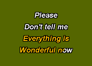 Please
Don't tell me

Everything is

Wonderful now