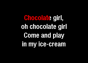 Chocolate girl,
oh chocolate girl

Come and play
in my ice-cream