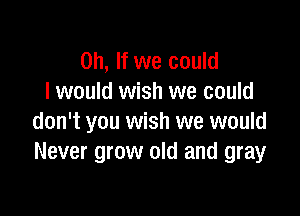 on, If we could
I would wish we could

don't you wish we would
Never grow old and gray