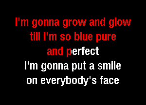 I'm gonna grow and glow
till I'm so blue pure
and perfect

I'm gonna put a smile
on everybody's face