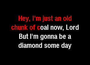 Hey, I'm just an old
chunk of coal now, Lord

But I'm gonna be a
diamond some day