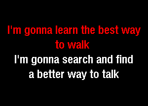 I'm gonna learn the best way
to walk

I'm gonna search and find
a better way to talk