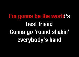I'm gonna be the world's
best friend

Gonna go 'round shakin'
everybody's hand