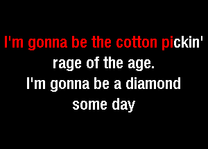 I'm gonna be the cotton pickin'
rage of the age.

I'm gonna be a diamond
some day