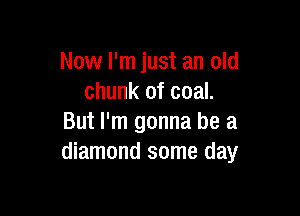 Now I'm just an old
chunk of coal.

But I'm gonna be a
diamond some day