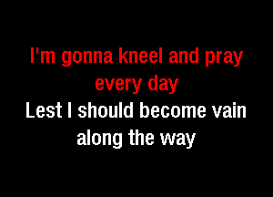 I'm gonna kneel and pray
every day

Lest I should become vain
along the way