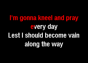 I'm gonna kneel and pray
every day

Lest I should become vain
along the way