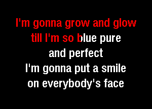 I'm gonna grow and glow
till I'm so blue pure
and perfect

I'm gonna put a smile
on everybody's face