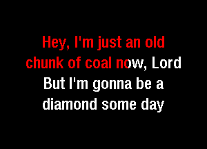 Hey, I'm just an old
chunk of coal now, Lord

But I'm gonna be a
diamond some day