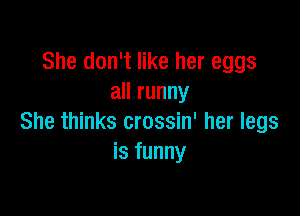 She don't like her eggs
all runny

She thinks crossin' her legs
is funny