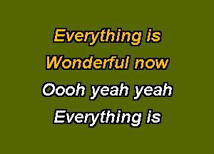 Everything is
Wonderful now

Oooh yeah yeah

Everything is