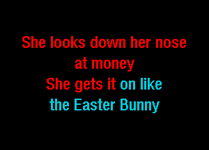 She looks down her nose
at money

She gets it on like
the Easter Bunny