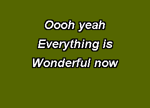 Oooh yeah

Everything is

Wonderfu! now