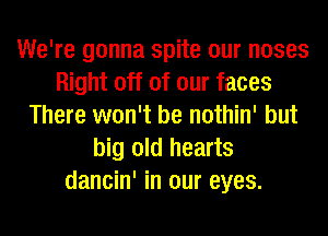 We're gonna spite our noses
Right off of our faces
There won't be nothin' but
big old hearts
dancin' in our eyes.