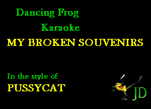 Dancing Frog

Karaoke
MY BROKEN SOUVENIRS
In the style of .3?)
PUSSYCAT gjj