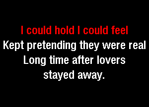 I could hold I could feel
Kept pretending they were real

Long time after lovers
stayed away.