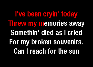 I've been cryin' today
Threw my memories away
Somethin' died as I cried
For my broken souvenirs.
Can I reach for the sun