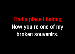 Find a place I belong

Now you're one of my
broken souvenirs.