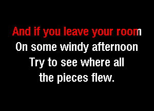 And if you leave your room
On some windy afternoon

Try to see where all
the pieces flew.