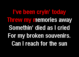 I've been cryin' today
Threw my memories away
Somethin' died as I cried
For my broken souvenirs.
Can I reach for the sun