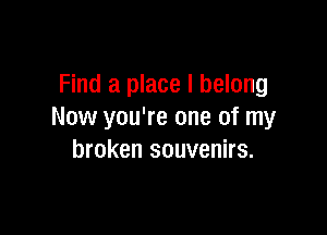 Find a place I belong

Now you're one of my
broken souvenirs.